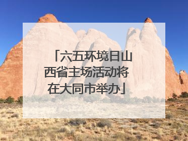 六五环境日山西省主场活动将在大同市举办