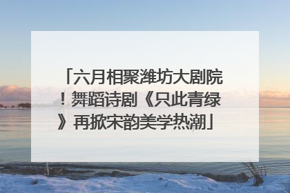 六月相聚潍坊大剧院！舞蹈诗剧《只此青绿》再掀宋韵美学热潮