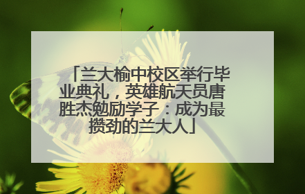 兰大榆中校区举行毕业典礼，英雄航天员唐胜杰勉励学子：成为最攒劲的兰大人