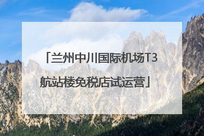 兰州中川国际机场T3航站楼免税店试运营