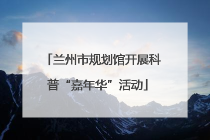 兰州市规划馆开展科普“嘉年华”活动