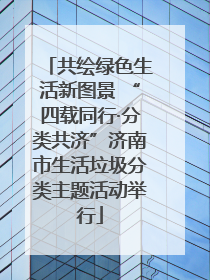 共绘绿色生活新图景 “四载同行·分类共济”济南市生活垃圾分类主题活动举行