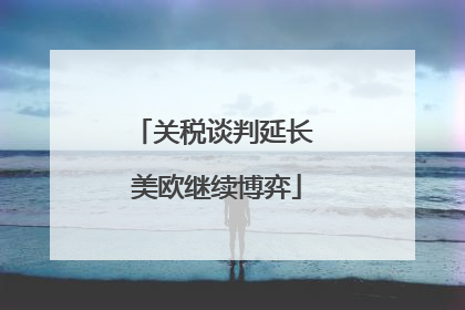 关税谈判延长 美欧继续博弈