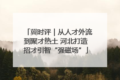 冀时评｜从人才外流到聚才热土 河北打造招才引智“强磁场”