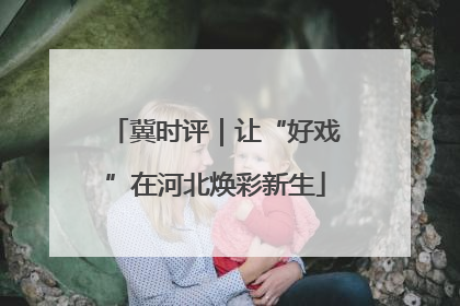 冀时评｜让“好戏”在河北焕彩新生