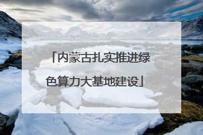 内蒙古扎实推进绿色算力大基地建设