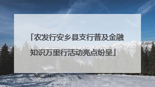 农发行安乡县支行普及金融知识万里行活动亮点纷呈