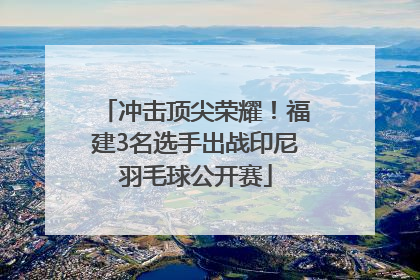 冲击顶尖荣耀！福建3名选手出战印尼羽毛球公开赛