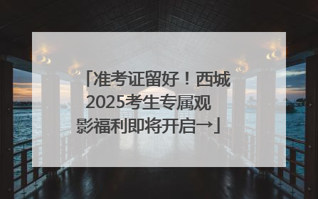 准考证留好！西城2025考生专属观影福利即将开启→