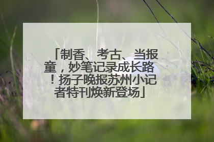 制香、考古、当报童，妙笔记录成长路！扬子晚报苏州小记者特刊焕新登场
