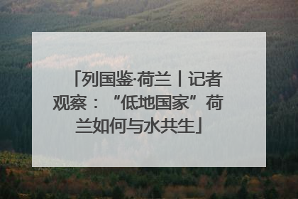 列国鉴·荷兰丨记者观察：“低地国家”荷兰如何与水共生