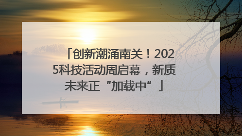 创新潮涌南关！2025科技活动周启幕，新质未来正“加载中”