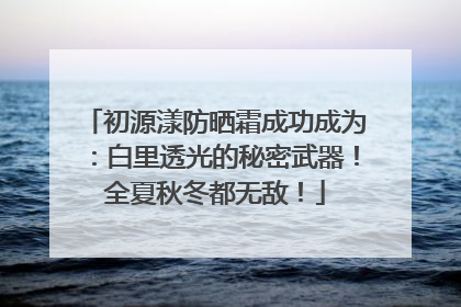 初源漾防晒霜成功成为：白里透光的秘密武器！全夏秋冬都无敌！