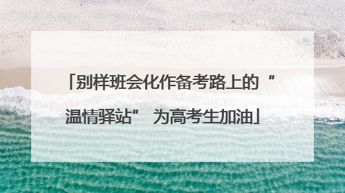 别样班会化作备考路上的“温情驿站” 为高考生加油