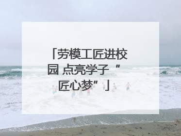劳模工匠进校园 点亮学子“匠心梦”
