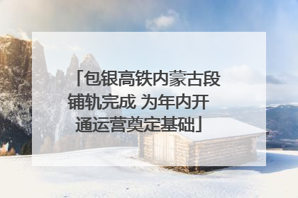 包银高铁内蒙古段铺轨完成 为年内开通运营奠定基础