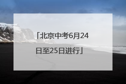 北京中考6月24日至25日进行