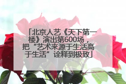北京人艺《天下第一楼》演出第600场，把“艺术来源于生活高于生活”诠释到极致