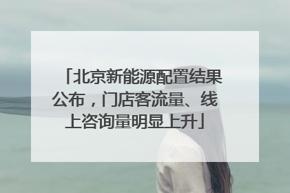 北京新能源配置结果公布，门店客流量、线上咨询量明显上升