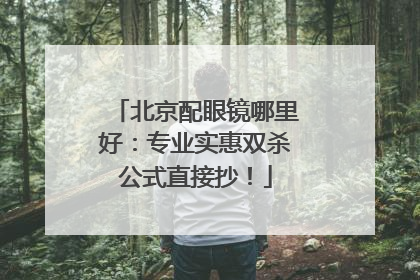北京配眼镜哪里好：专业实惠双杀公式直接抄！