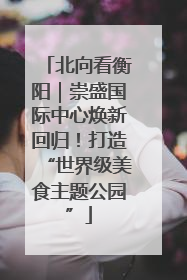 北向看衡阳｜崇盛国际中心焕新回归！打造“世界级美食主题公园”