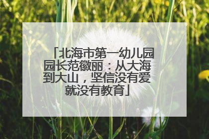 北海市第一幼儿园园长范徽丽：从大海到大山，坚信没有爱就没有教育