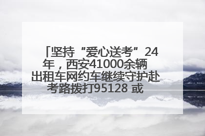 坚持“爱心送考”24年，西安41000余辆出租车网约车继续守护赴考路拨打95128 或者88880000均可报名参加一对一送考