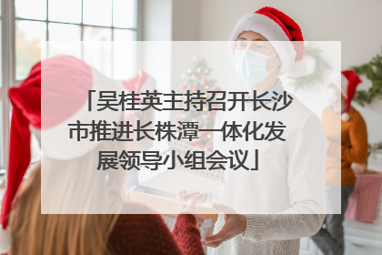 吴桂英主持召开长沙市推进长株潭一体化发展领导小组会议
