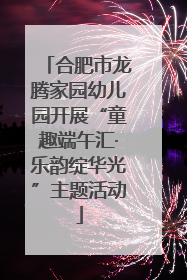 合肥市龙腾家园幼儿园开展“童趣端午汇·乐韵绽华光”主题活动