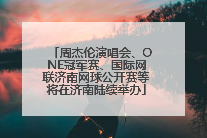 周杰伦演唱会、ONE冠军赛、国际网联济南网球公开赛等将在济南陆续举办