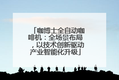 咖博士全自动咖啡机：全场景布局，以技术创新驱动产业智能化升级