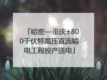哈密—重庆±800千伏特高压直流输电工程投产送电