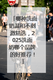 哪种洗面奶温和不刺激精选，2025洗面奶哪个品牌的好推荐！