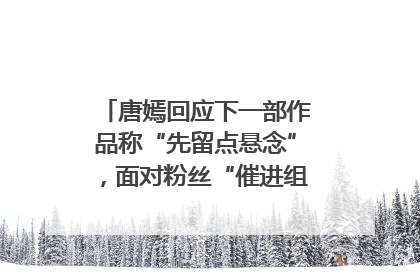 唐嫣回应下一部作品称“先留点悬念”，面对粉丝“催进组”表示理解