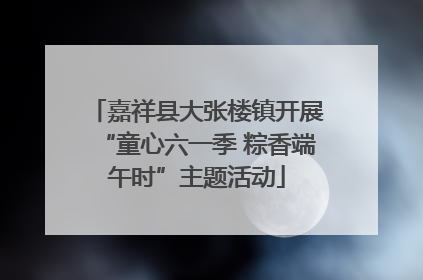 嘉祥县大张楼镇开展“童心六一季 粽香端午时”主题活动