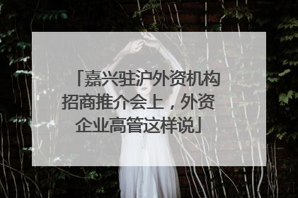 嘉兴驻沪外资机构招商推介会上，外资企业高管这样说