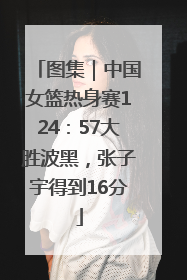 图集｜中国女篮热身赛124：57大胜波黑，张子宇得到16分