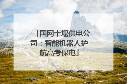 国网十堰供电公司：智能机器人护航高考保电
