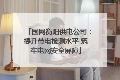 国网衡阳供电公司：提升带电检测水平 筑牢电网安全屏障
