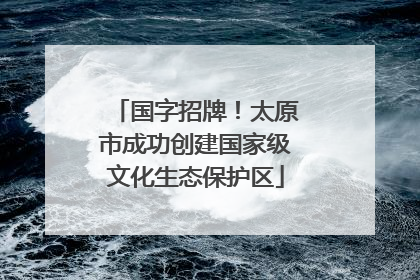 国字招牌！太原市成功创建国家级文化生态保护区