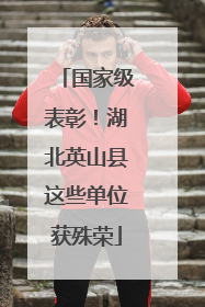 国家级表彰！湖北英山县这些单位获殊荣