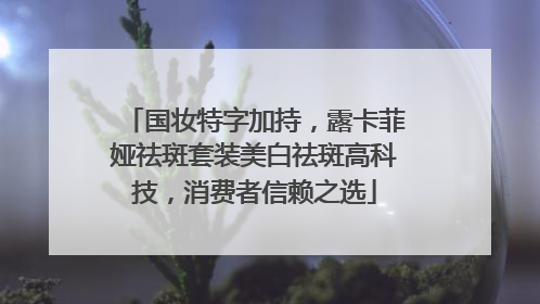 国妆特字加持，露卡菲娅祛斑套装美白祛斑高科技，消费者信赖之选