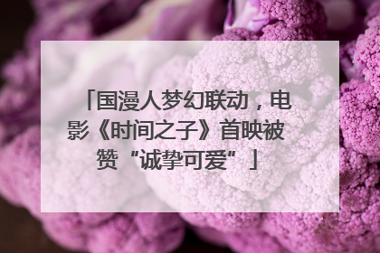 国漫人梦幻联动，电影《时间之子》首映被赞“诚挚可爱”