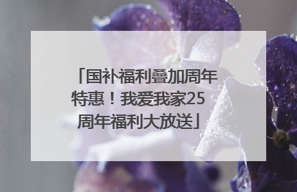 国补福利叠加周年特惠！我爱我家25周年福利大放送
