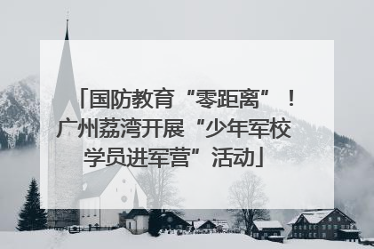 国防教育“零距离”！广州荔湾开展“少年军校学员进军营”活动