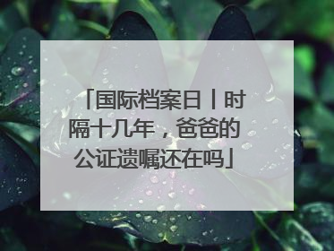 国际档案日丨时隔十几年，爸爸的公证遗嘱还在吗