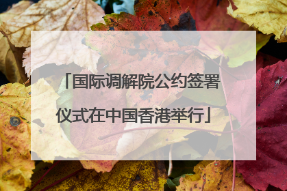 国际调解院公约签署仪式在中国香港举行