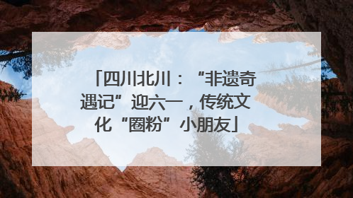 四川北川：“非遗奇遇记”迎六一，传统文化“圈粉”小朋友