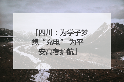 四川：为学子梦想“充电” 为平安高考护航