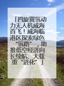 四旋翼氢动力无人机威海首飞！威海临港区探索绿色“氢路”，助推低空经济向长续航、大载重“进化”